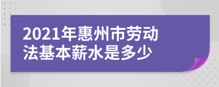 2021年惠州市劳动法基本薪水是多少