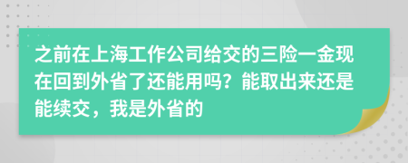 之前在上海工作公司给交的三险一金现在回到外省了还能用吗？能取出来还是能续交，我是外省的