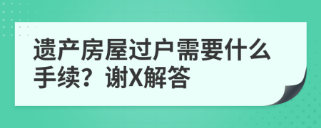 遗产房屋过户需要什么手续？谢X解答