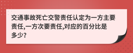 交通事故死亡交警责任认定为一方主要责任,一方次要责任,对应的百分比是多少？