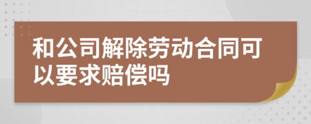 和公司解除劳动合同可以要求赔偿吗