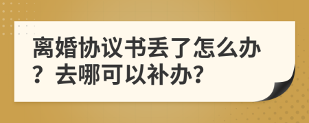 离婚协议书丢了怎么办？去哪可以补办？