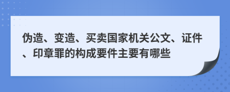 伪造、变造、买卖国家机关公文、证件、印章罪的构成要件主要有哪些