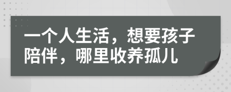 一个人生活，想要孩子陪伴，哪里收养孤儿