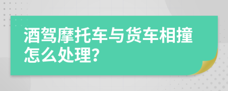 酒驾摩托车与货车相撞怎么处理？