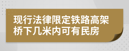 现行法律限定铁路高架桥下几米内可有民房