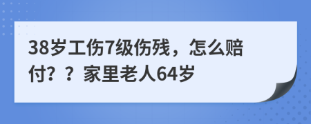 38岁工伤7级伤残，怎么赔付？？家里老人64岁