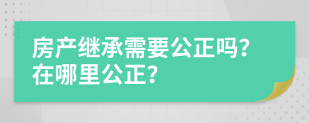 房产继承需要公正吗？在哪里公正？