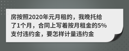 房按照2020年元月租的，我晚托给了1个月，合同上写着按月租金的5%支付违约金，要怎样计量违约金