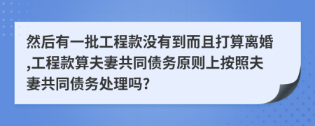 然后有一批工程款没有到而且打算离婚,工程款算夫妻共同债务原则上按照夫妻共同债务处理吗?