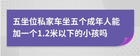 五坐位私家车坐五个成年人能加一个1.2米以下的小孩吗