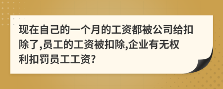 现在自己的一个月的工资都被公司给扣除了,员工的工资被扣除,企业有无权利扣罚员工工资?