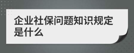 企业社保问题知识规定是什么