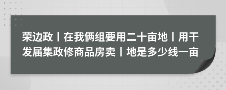 荣边政丨在我俩组要用二十亩地丨用干发届集政修商品房卖丨地是多少线一亩