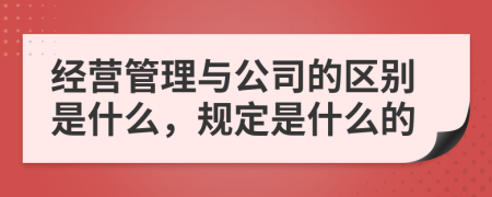 经营管理与公司的区别是什么，规定是什么的