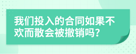我们投入的合同如果不欢而散会被撤销吗？