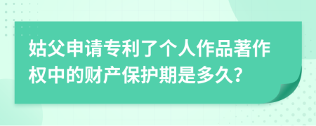 姑父申请专利了个人作品著作权中的财产保护期是多久？