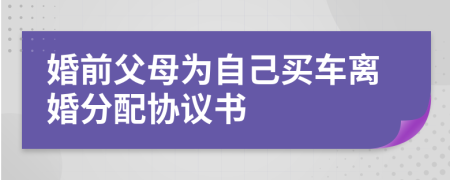 婚前父母为自己买车离婚分配协议书