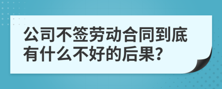 公司不签劳动合同到底有什么不好的后果？