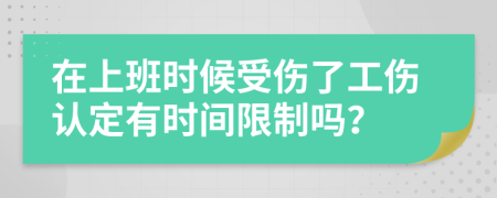 在上班时候受伤了工伤认定有时间限制吗？