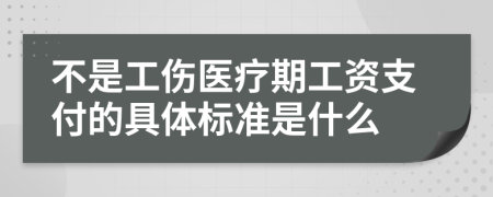 不是工伤医疗期工资支付的具体标准是什么