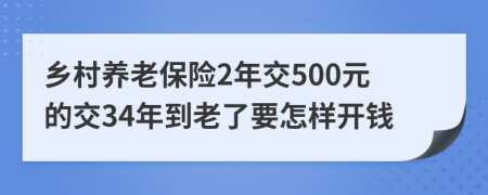 乡村养老保险2年交500元的交34年到老了要怎样开钱