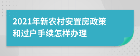 2021年新农村安置房政策和过户手续怎样办理