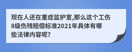 现在人还在重症监护室,那么这个工伤8级伤残赔偿标准2021年具体有哪些法律内容呢？