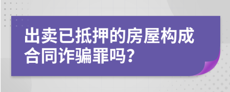 出卖已抵押的房屋构成合同诈骗罪吗？