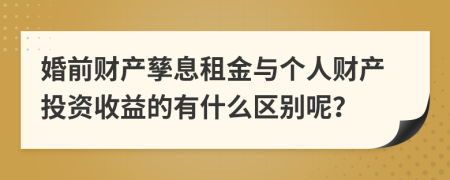 婚前财产孳息租金与个人财产投资收益的有什么区别呢？