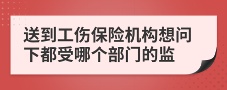 送到工伤保险机构想问下都受哪个部门的监