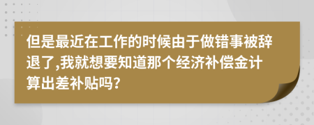 但是最近在工作的时候由于做错事被辞退了,我就想要知道那个经济补偿金计算出差补贴吗？