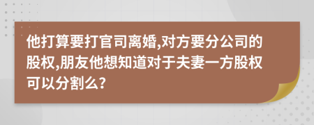 他打算要打官司离婚,对方要分公司的股权,朋友他想知道对于夫妻一方股权可以分割么？