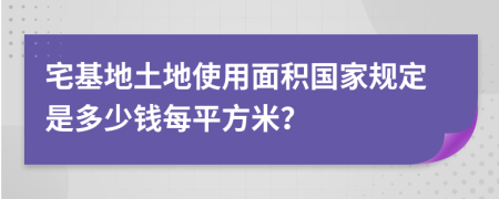 宅基地土地使用面积国家规定是多少钱每平方米？