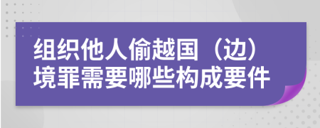 组织他人偷越国（边）境罪需要哪些构成要件