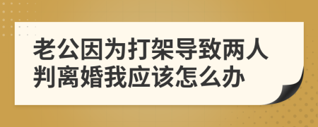 老公因为打架导致两人判离婚我应该怎么办