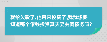 就给欠款了,他用来投资了,我就想要知道那个借钱投资算夫妻共同债务吗？
