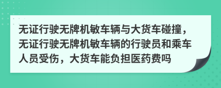 无证行驶无牌机敏车辆与大货车碰撞，无证行驶无牌机敏车辆的行驶员和乘车人员受伤，大货车能负担医药费吗