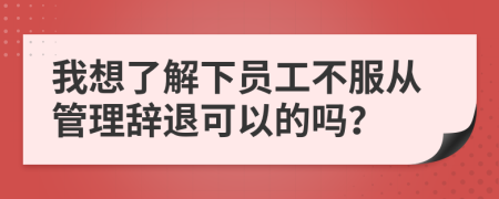 我想了解下员工不服从管理辞退可以的吗？