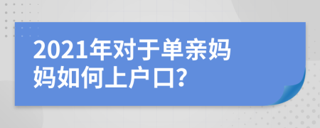 2021年对于单亲妈妈如何上户口？