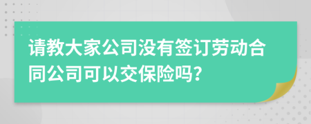 请教大家公司没有签订劳动合同公司可以交保险吗？