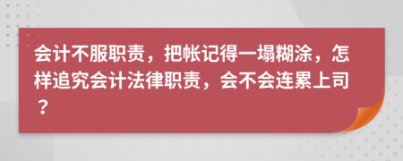 会计不服职责，把帐记得一塌糊涂，怎样追究会计法律职责，会不会连累上司？