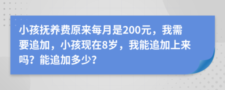 小孩抚养费原来每月是200元，我需要追加，小孩现在8岁，我能追加上来吗？能追加多少？