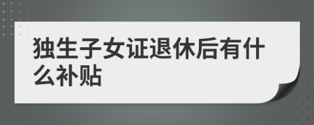 独生子女证退休后有什么补贴