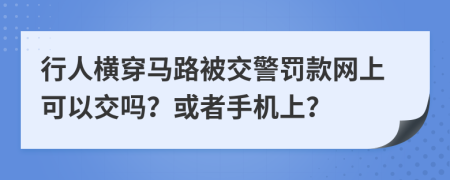 行人横穿马路被交警罚款网上可以交吗？或者手机上？