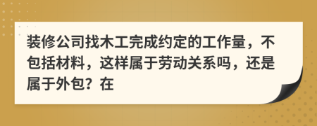 装修公司找木工完成约定的工作量，不包括材料，这样属于劳动关系吗，还是属于外包？在