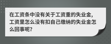 在工资条中没有关于工资重的失业金,工资里怎么没有扣自己缴纳的失业金怎么回事呢？