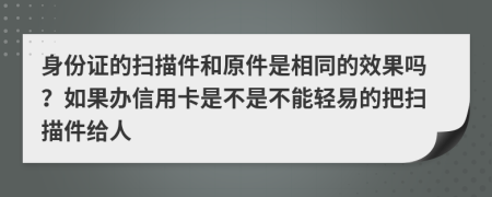 身份证的扫描件和原件是相同的效果吗？如果办信用卡是不是不能轻易的把扫描件给人