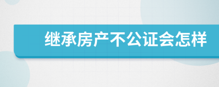 继承房产不公证会怎样