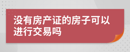 没有房产证的房子可以进行交易吗